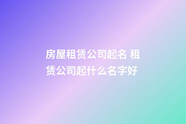 房屋租赁公司起名 租赁公司起什么名字好